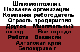 Шиномонтажник › Название организации ­ Компания-работодатель › Отрасль предприятия ­ Другое › Минимальный оклад ­ 1 - Все города Работа » Вакансии   . Алтайский край,Белокуриха г.